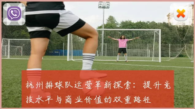 杭州排球队运营革新探索:提升竞技水平与商业价值的双重路径