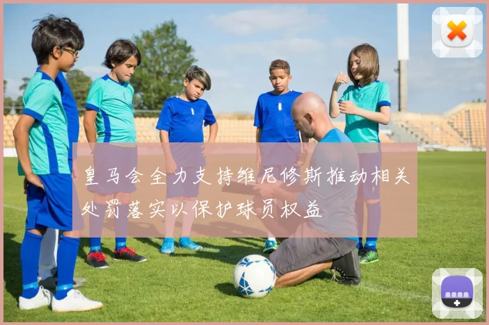 皇马会全力支持维尼修斯推动相关处罚落实以保护球员权益