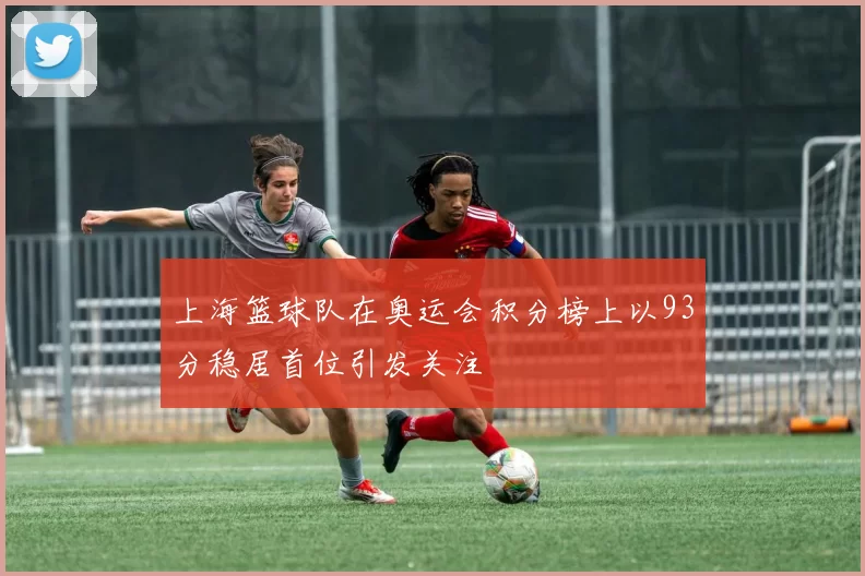 上海篮球队在奥运会积分榜上以93分稳居首位引发关注