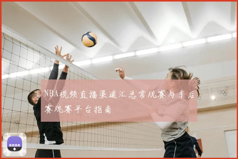 NBA视频直播渠道汇总常规赛与季后赛观赛平台指南