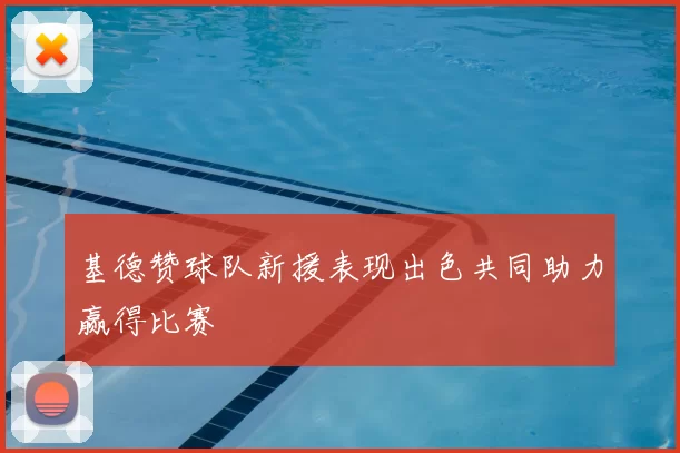 基德赞球队新援表现出色共同助力赢得比赛
