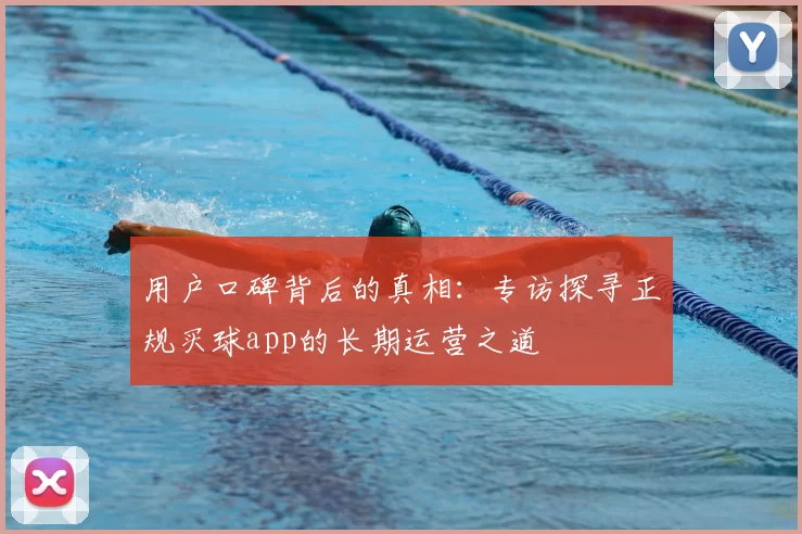 用户口碑背后的真相:专访探寻正规买球app的长期运营之道
