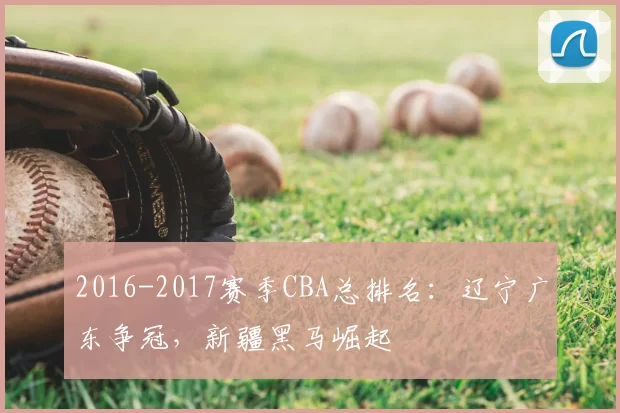 2016-2017赛季CBA总排名：辽宁广东争冠，新疆黑马崛起