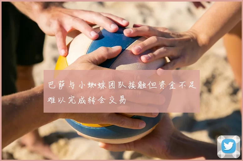 巴萨与小蜘蛛团队接触但资金不足难以完成转会交易