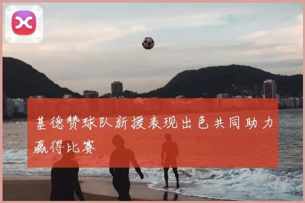 基德赞球队新援表现出色共同助力赢得比赛