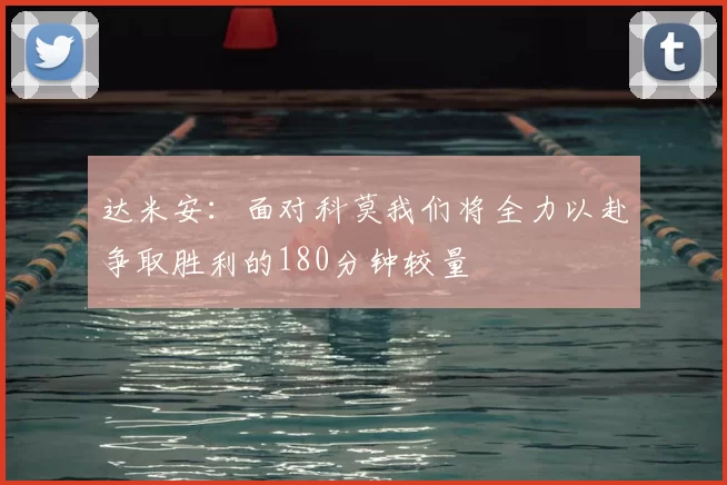 达米安:面对科莫我们将全力以赴争取胜利的180分钟较量