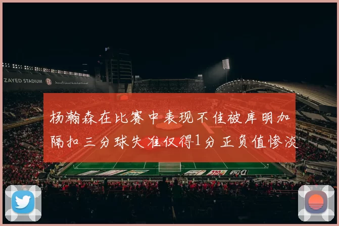 杨瀚森在比赛中表现不佳被库明加隔扣三分球失准仅得1分正负值惨淡11