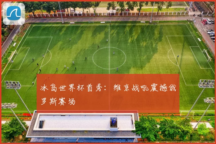 冰岛世界杯首秀:维京战吼震撼俄罗斯赛场