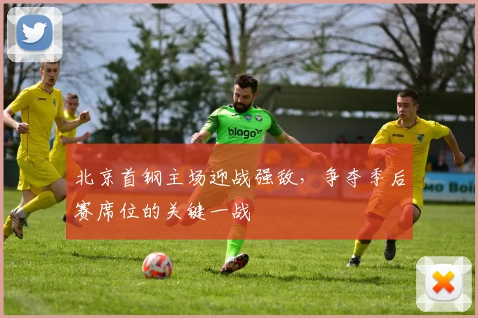 北京首钢主场迎战强敌,争夺季后赛席位的关键一战