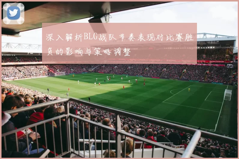 深入解析BLG战队节奏表现对比赛胜负的影响与策略调整