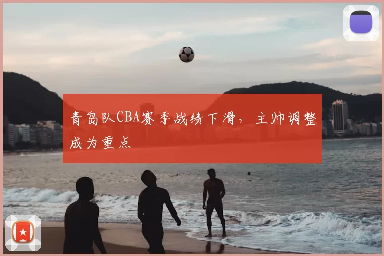青岛队CBA赛季战绩下滑,主帅调整成为重点