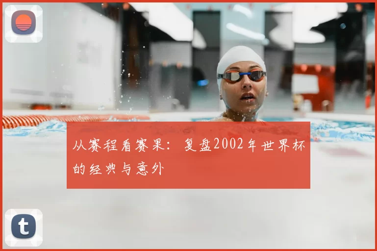 从赛程看赛果:复盘2002年世界杯的经典与意外