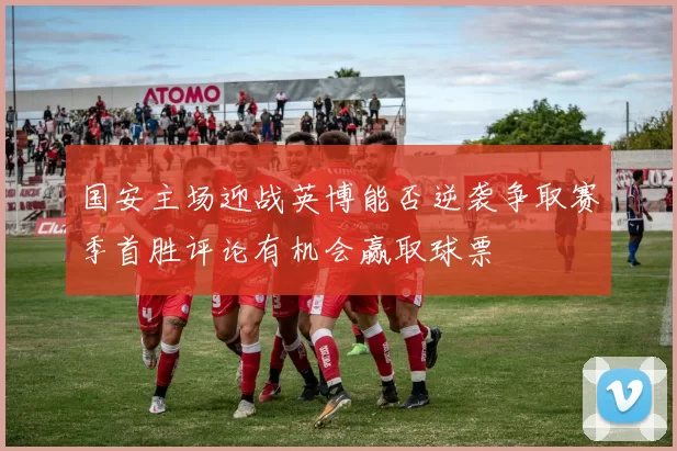 国安主场迎战英博能否逆袭争取赛季首胜评论有机会赢取球票