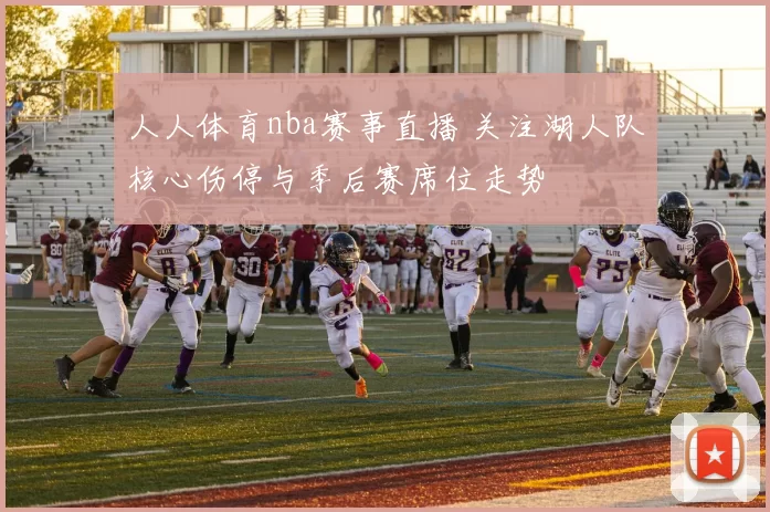 人人体育nba赛事直播 关注湖人队核心伤停与季后赛席位走势