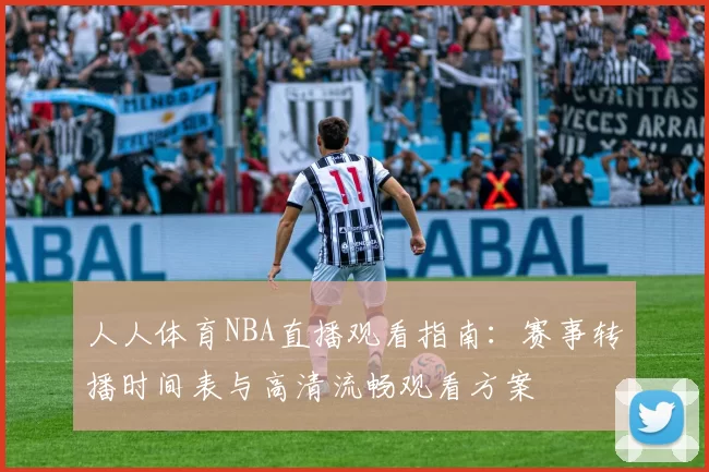 人人体育NBA直播观看指南：赛事转播时间表与高清流畅观看方案