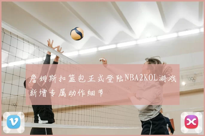 詹姆斯扣篮包正式登陆NBA2KOL游戏新增专属动作细节