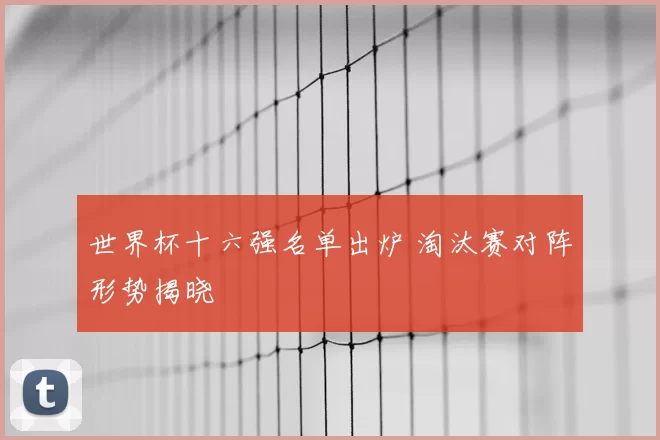 世界杯十六强名单出炉 淘汰赛对阵形势揭晓