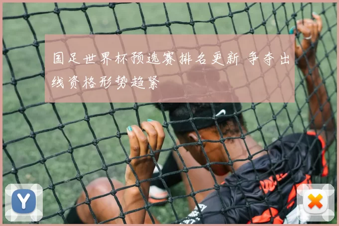 国足世界杯预选赛排名更新 争夺出线资格形势趋紧