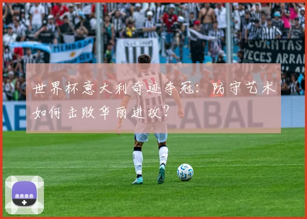 世界杯意大利奇迹夺冠:防守艺术如何击败华丽进攻?