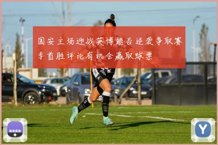 国安主场迎战英博能否逆袭争取赛季首胜评论有机会赢取球票