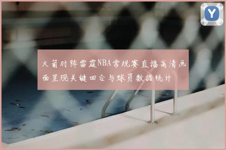 火箭对阵雷霆NBA常规赛直播高清画面呈现关键回合与球员数据统计