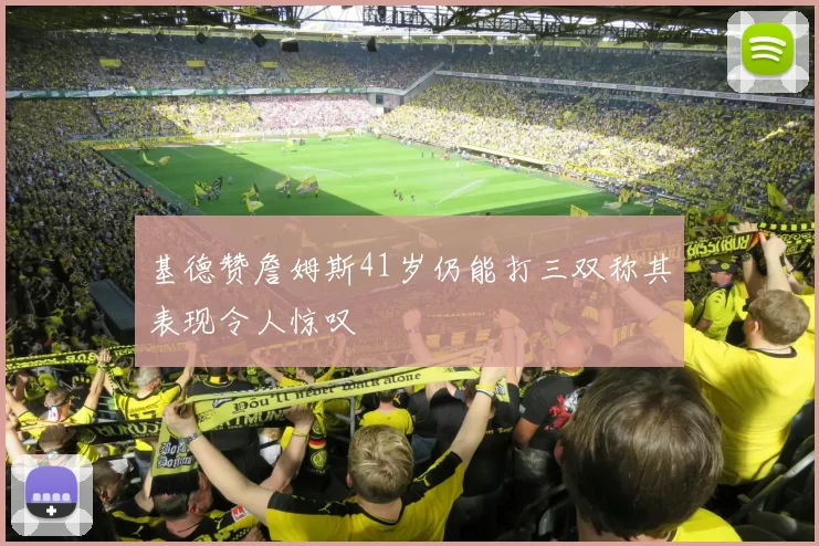 基德赞詹姆斯41岁仍能打三双称其表现令人惊叹
