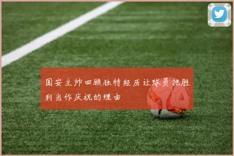 国安主帅回顾独特经历让球员把胜利当作庆祝的理由