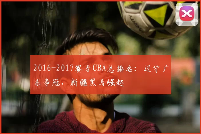 2016-2017赛季CBA总排名:辽宁广东争冠,新疆黑马崛起