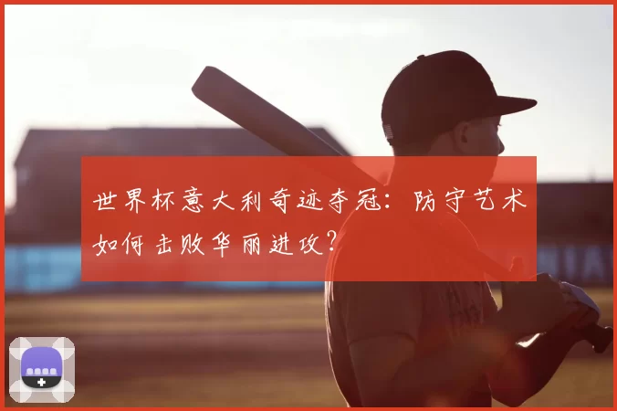 世界杯意大利奇迹夺冠:防守艺术如何击败华丽进攻?