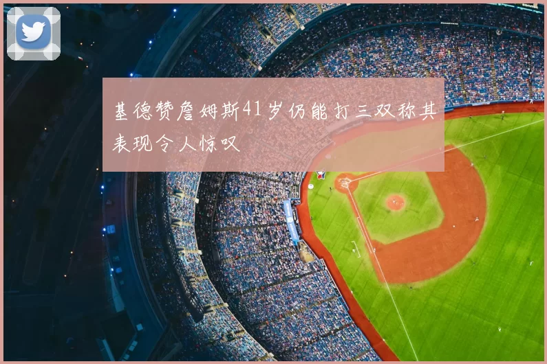 基德赞詹姆斯41岁仍能打三双称其表现令人惊叹