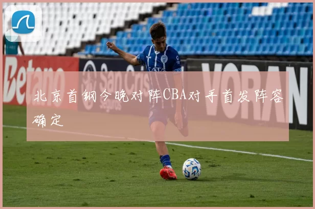 北京首钢今晚对阵CBA对手首发阵容确定