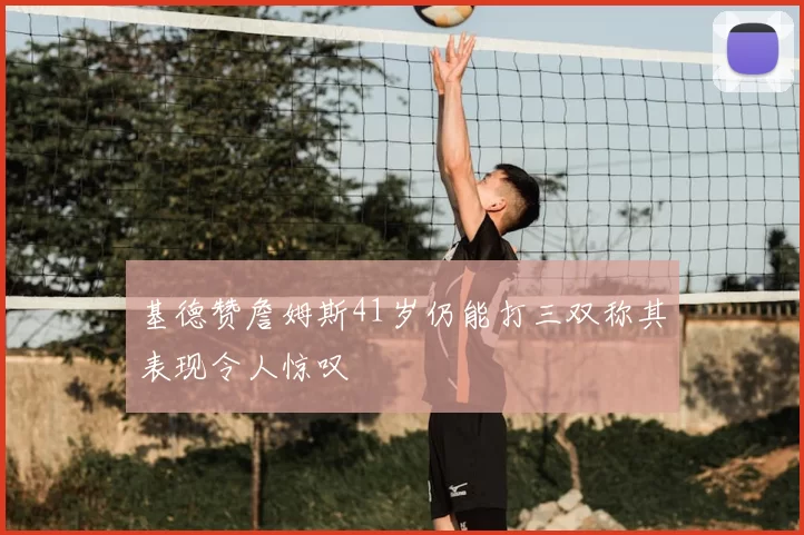 基德赞詹姆斯41岁仍能打三双称其表现令人惊叹