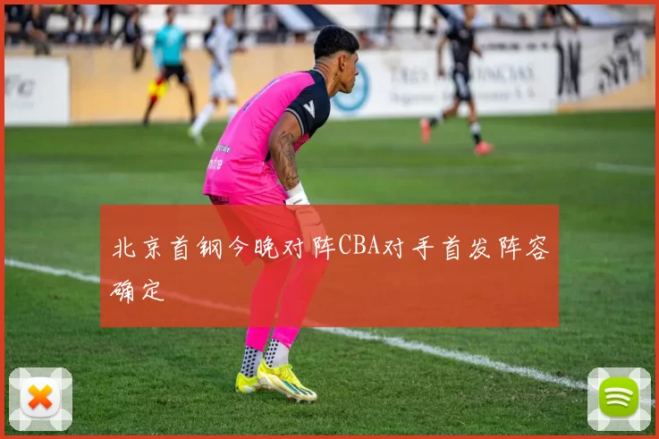 北京首钢今晚对阵CBA对手首发阵容确定