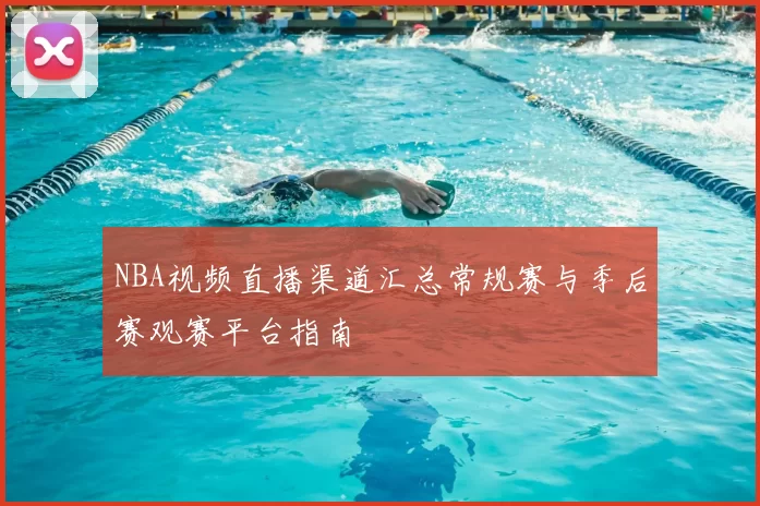 NBA视频直播渠道汇总常规赛与季后赛观赛平台指南