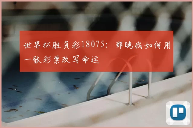 世界杯胜负彩18075:那晚我如何用一张彩票改写命运