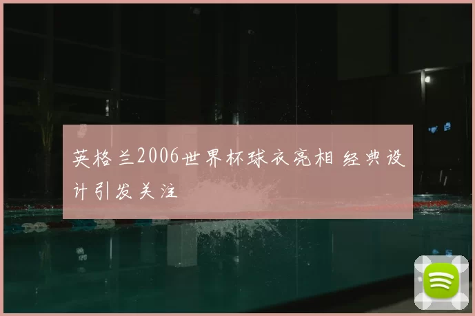 英格兰2006世界杯球衣亮相 经典设计引发关注