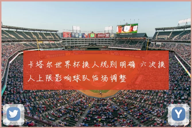 卡塔尔世界杯换人规则明确 六次换人上限影响球队临场调整