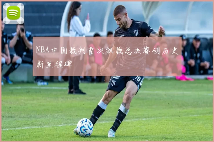 NBA中国裁判首次执裁总决赛创历史新里程碑