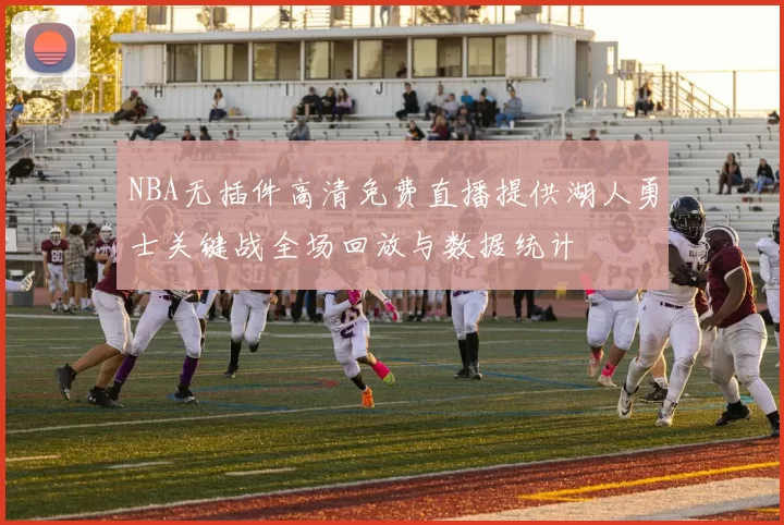 NBA无插件高清免费直播提供湖人勇士关键战全场回放与数据统计