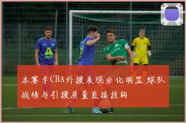 本赛季CBA外援表现分化明显 球队战绩与引援质量直接挂钩
