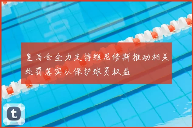 皇马会全力支持维尼修斯推动相关处罚落实以保护球员权益