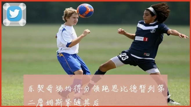东契奇场均得分领跑恩比德暂列第二詹姆斯紧随其后