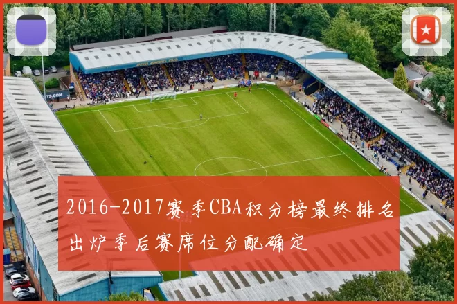 2016-2017赛季CBA积分榜最终排名出炉季后赛席位分配确定