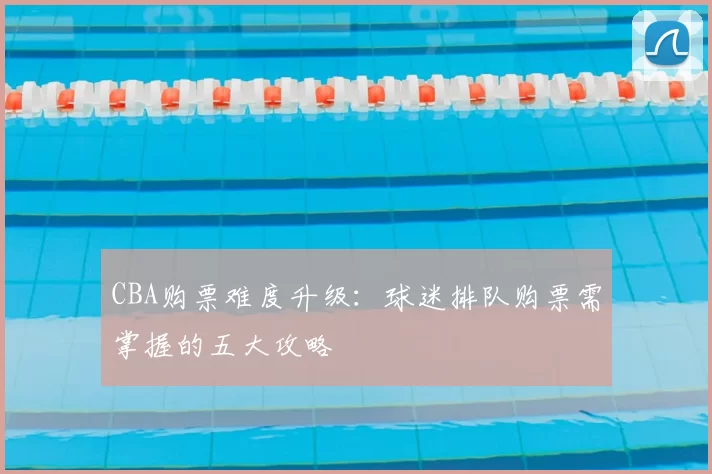 CBA购票难度升级：球迷排队购票需掌握的五大攻略
