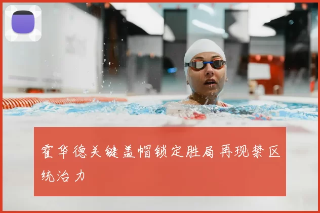 霍华德关键盖帽锁定胜局再现禁区统治力