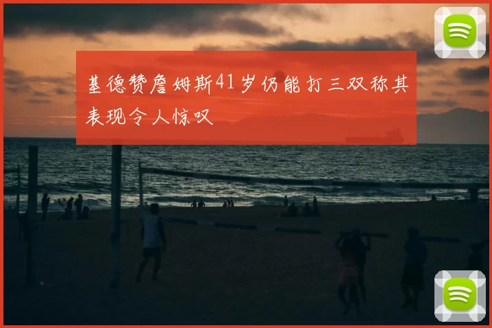 基德赞詹姆斯41岁仍能打三双称其表现令人惊叹