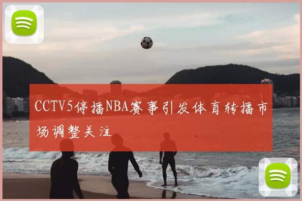 CCTV5停播NBA赛事引发体育转播市场调整关注