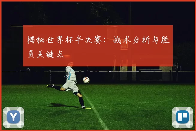 揭秘世界杯半决赛:战术分析与胜负关键点