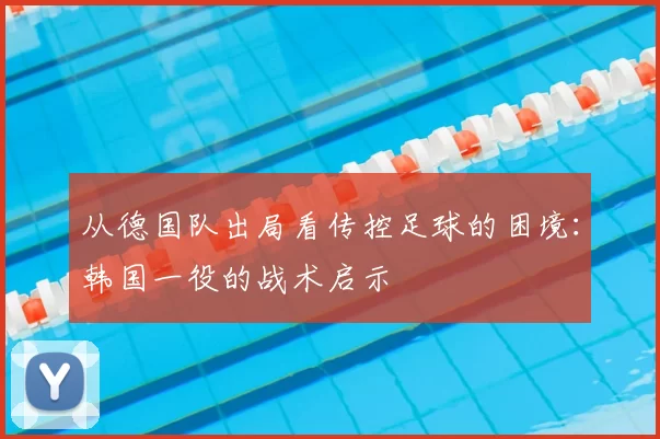从德国队出局看传控足球的困境:韩国一役的战术启示