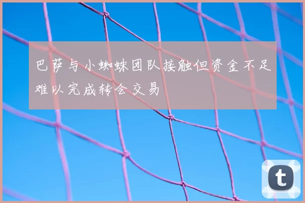 巴萨与小蜘蛛团队接触但资金不足难以完成转会交易